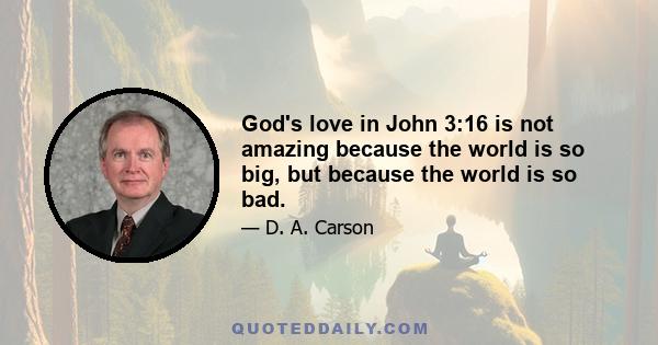 God's love in John 3:16 is not amazing because the world is so big, but because the world is so bad.