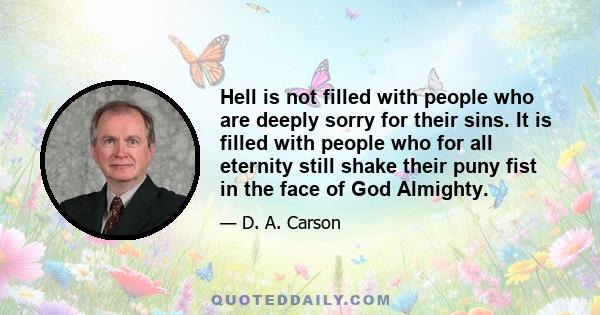 Hell is not filled with people who are deeply sorry for their sins. It is filled with people who for all eternity still shake their puny fist in the face of God Almighty.