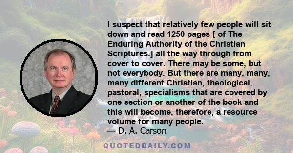 I suspect that relatively few people will sit down and read 1250 pages [ of The Enduring Authority of the Christian Scriptures.] all the way through from cover to cover. There may be some, but not everybody. But there