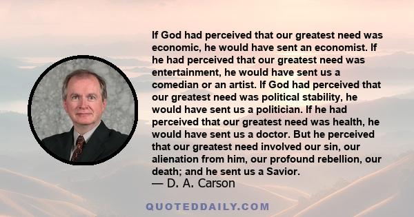 If God had perceived that our greatest need was economic, he would have sent an economist. If he had perceived that our greatest need was entertainment, he would have sent us a comedian or an artist. If God had