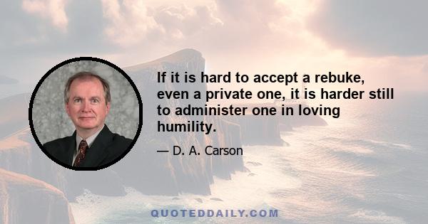 If it is hard to accept a rebuke, even a private one, it is harder still to administer one in loving humility.