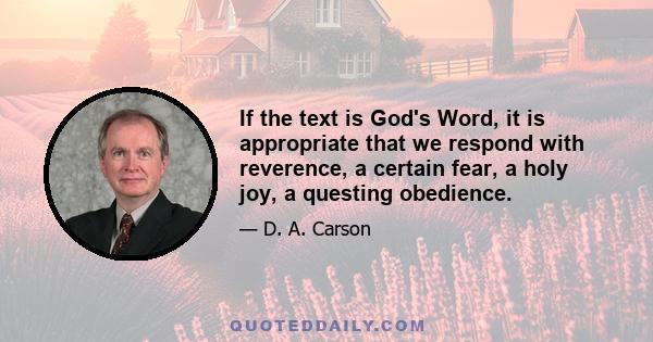 If the text is God's Word, it is appropriate that we respond with reverence, a certain fear, a holy joy, a questing obedience.