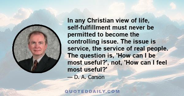 In any Christian view of life, self-fulfillment must never be permitted to become the controlling issue. The issue is service, the service of real people. The question is, 'How can I be most useful?', not, 'How can I