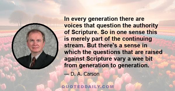 In every generation there are voices that question the authority of Scripture. So in one sense this is merely part of the continuing stream. But there's a sense in which the questions that are raised against Scripture