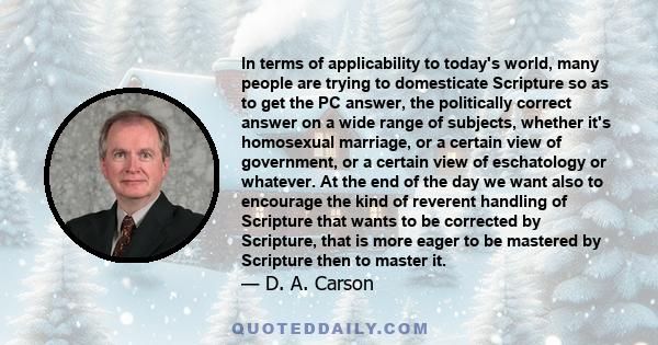 In terms of applicability to today's world, many people are trying to domesticate Scripture so as to get the PC answer, the politically correct answer on a wide range of subjects, whether it's homosexual marriage, or a