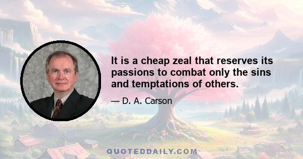 It is a cheap zeal that reserves its passions to combat only the sins and temptations of others.