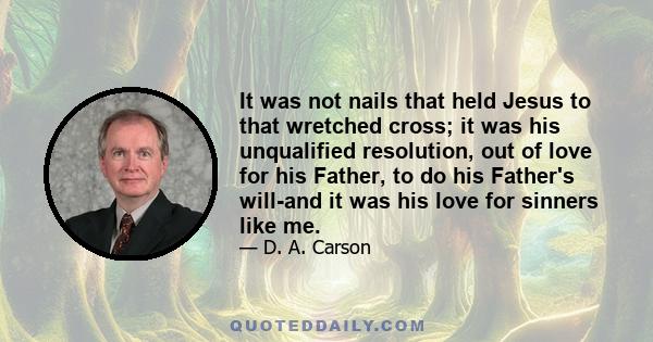 It was not nails that held Jesus to that wretched cross; it was his unqualified resolution, out of love for his Father, to do his Father's will-and it was his love for sinners like me.