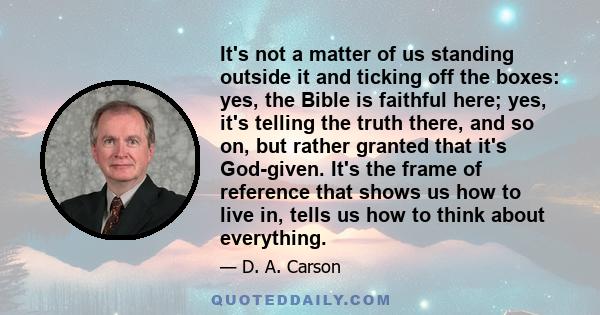 It's not a matter of us standing outside it and ticking off the boxes: yes, the Bible is faithful here; yes, it's telling the truth there, and so on, but rather granted that it's God-given. It's the frame of reference