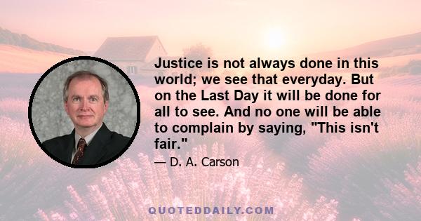 Justice is not always done in this world; we see that everyday. But on the Last Day it will be done for all to see. And no one will be able to complain by saying, This isn't fair.