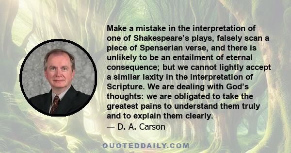 Make a mistake in the interpretation of one of Shakespeare’s plays, falsely scan a piece of Spenserian verse, and there is unlikely to be an entailment of eternal consequence; but we cannot lightly accept a similar