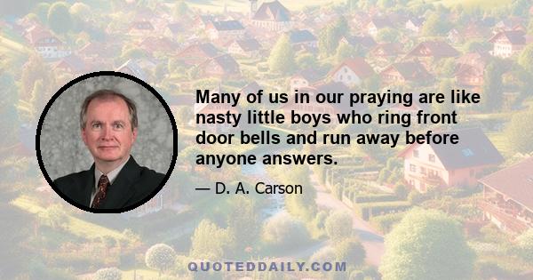 Many of us in our praying are like nasty little boys who ring front door bells and run away before anyone answers.