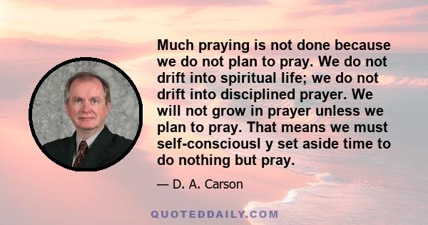 Much praying is not done because we do not plan to pray. We do not drift into spiritual life; we do not drift into disciplined prayer. We will not grow in prayer unless we plan to pray. That means we must