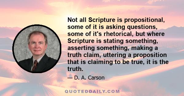 Not all Scripture is propositional, some of it is asking questions, some of it's rhetorical, but where Scripture is stating something, asserting something, making a truth claim, uttering a proposition that is claiming