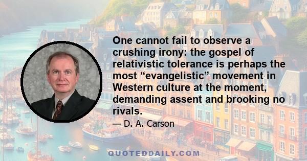 One cannot fail to observe a crushing irony: the gospel of relativistic tolerance is perhaps the most “evangelistic” movement in Western culture at the moment, demanding assent and brooking no rivals.