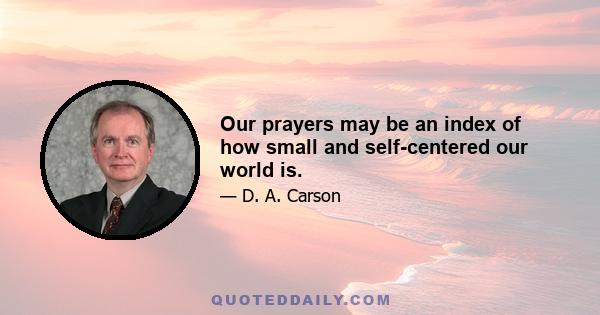 Our prayers may be an index of how small and self-centered our world is.