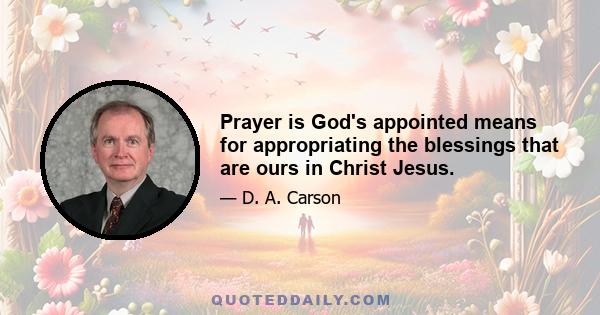 Prayer is God's appointed means for appropriating the blessings that are ours in Christ Jesus.