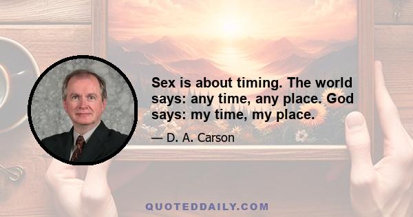 Sex is about timing. The world says: any time, any place. God says: my time, my place.