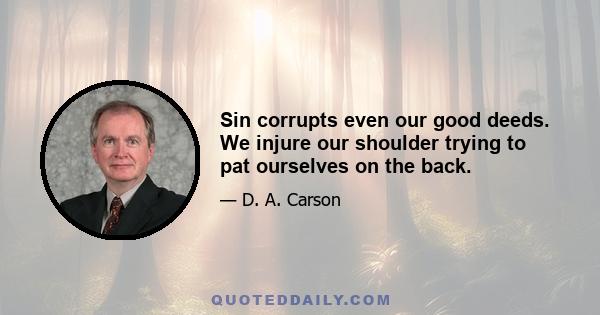 Sin corrupts even our good deeds. We injure our shoulder trying to pat ourselves on the back.