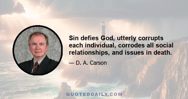 Sin defies God, utterly corrupts each individual, corrodes all social relationships, and issues in death.