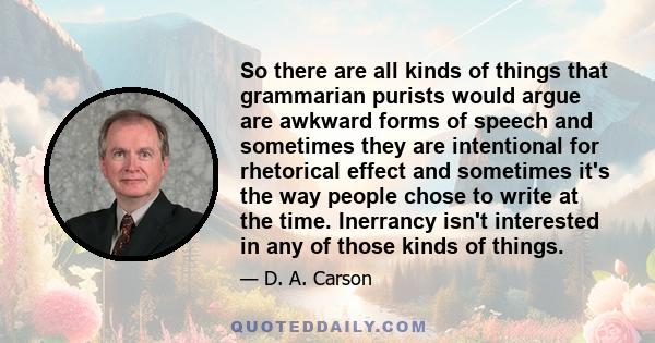 So there are all kinds of things that grammarian purists would argue are awkward forms of speech and sometimes they are intentional for rhetorical effect and sometimes it's the way people chose to write at the time.