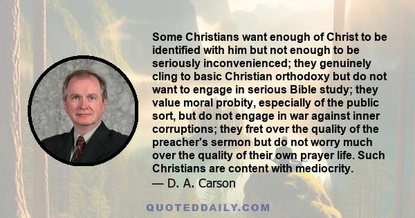 Some Christians want enough of Christ to be identified with him but not enough to be seriously inconvenienced; they genuinely cling to basic Christian orthodoxy but do not want to engage in serious Bible study; they