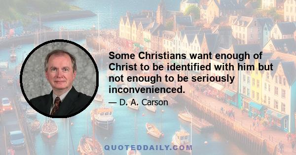 Some Christians want enough of Christ to be identified with him but not enough to be seriously inconvenienced.