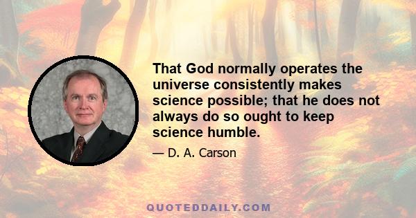 That God normally operates the universe consistently makes science possible; that he does not always do so ought to keep science humble.