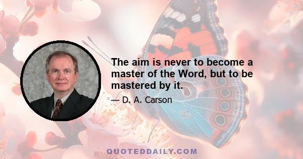 The aim is never to become a master of the Word, but to be mastered by it.