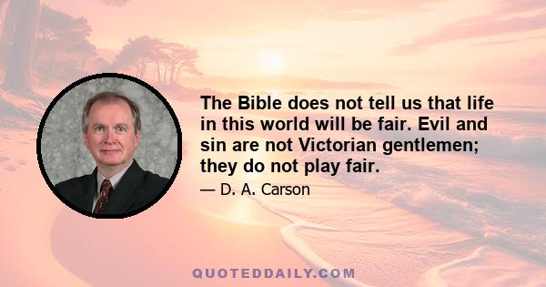 The Bible does not tell us that life in this world will be fair. Evil and sin are not Victorian gentlemen; they do not play fair.