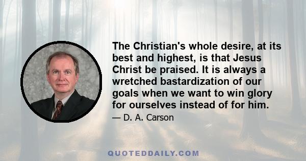 The Christian's whole desire, at its best and highest, is that Jesus Christ be praised. It is always a wretched bastardization of our goals when we want to win glory for ourselves instead of for him.