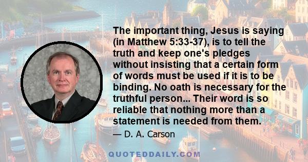 The important thing, Jesus is saying (in Matthew 5:33-37), is to tell the truth and keep one's pledges without insisting that a certain form of words must be used if it is to be binding. No oath is necessary for the