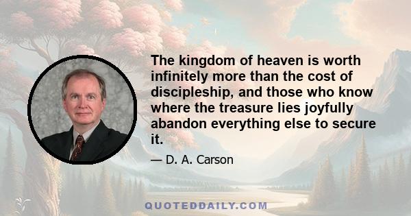 The kingdom of heaven is worth infinitely more than the cost of discipleship, and those who know where the treasure lies joyfully abandon everything else to secure it.