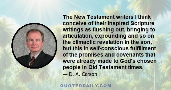 The New Testament writers I think conceive of their inspired Scripture writings as flushing out, bringing to articulation, expounding and so on the climactic revelation in the son, but this in self-conscious fulfillment 