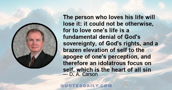 The person who loves his life will lose it: it could not be otherwise, for to love one's life is a fundamental denial of God's sovereignty, of God's rights, and a brazen elevation of self to the apogee of one's