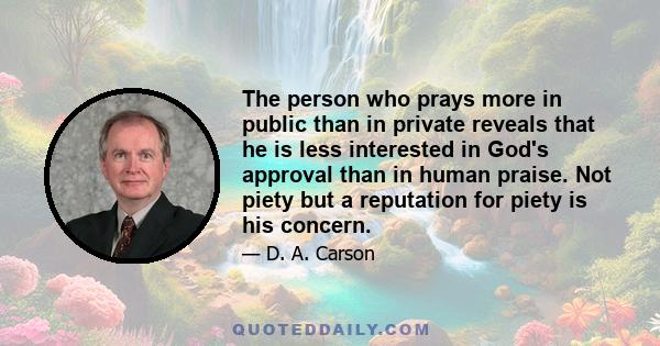 The person who prays more in public than in private reveals that he is less interested in God's approval than in human praise. Not piety but a reputation for piety is his concern.