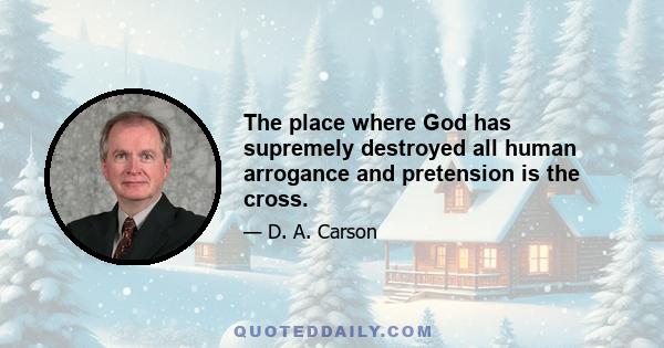 The place where God has supremely destroyed all human arrogance and pretension is the cross.