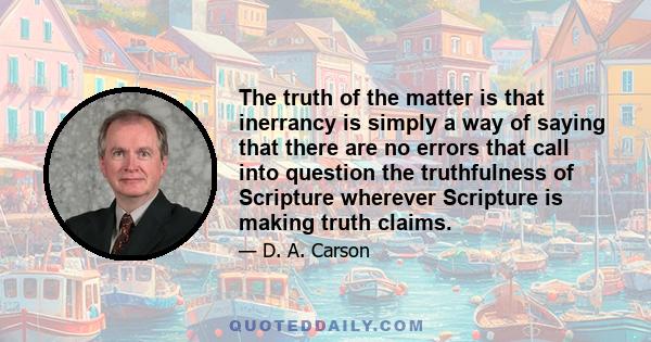 The truth of the matter is that inerrancy is simply a way of saying that there are no errors that call into question the truthfulness of Scripture wherever Scripture is making truth claims.