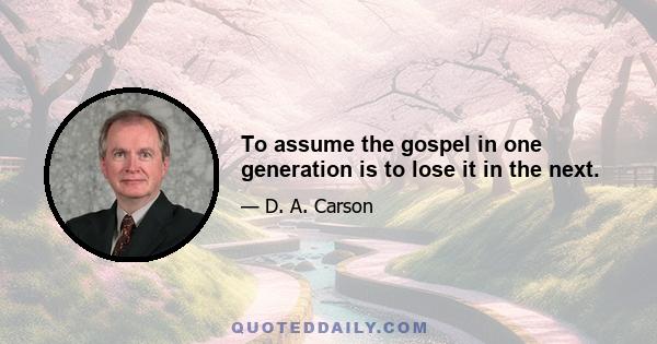 To assume the gospel in one generation is to lose it in the next.