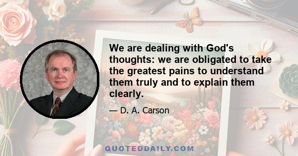 We are dealing with God's thoughts: we are obligated to take the greatest pains to understand them truly and to explain them clearly.