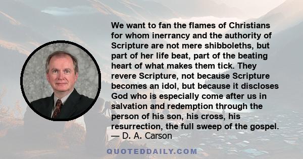 We want to fan the flames of Christians for whom inerrancy and the authority of Scripture are not mere shibboleths, but part of her life beat, part of the beating heart of what makes them tick. They revere Scripture,