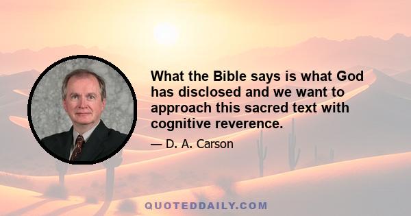 What the Bible says is what God has disclosed and we want to approach this sacred text with cognitive reverence.