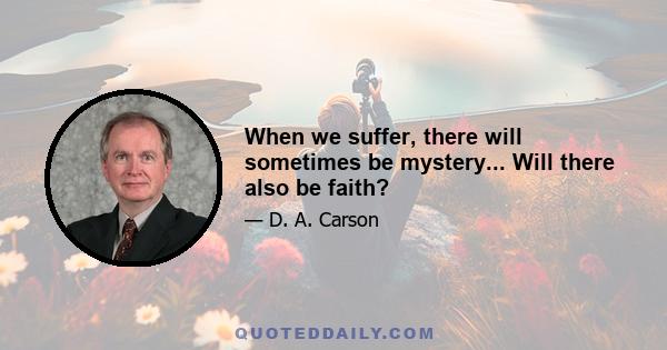 When we suffer, there will sometimes be mystery... Will there also be faith?