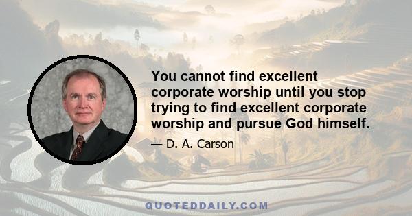 You cannot find excellent corporate worship until you stop trying to find excellent corporate worship and pursue God himself.