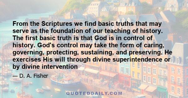 From the Scriptures we find basic truths that may serve as the foundation of our teaching of history. The first basic truth is that God is in control of history. God's control may take the form of caring, governing,