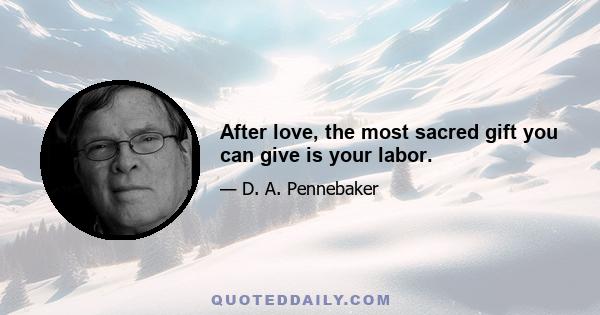 After love, the most sacred gift you can give is your labor.