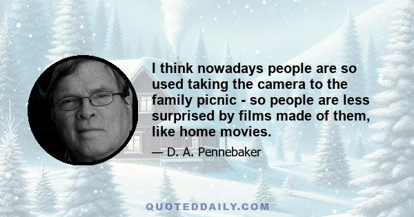 I think nowadays people are so used taking the camera to the family picnic - so people are less surprised by films made of them, like home movies.