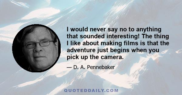 I would never say no to anything that sounded interesting! The thing I like about making films is that the adventure just begins when you pick up the camera.