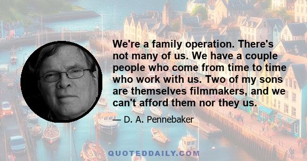 We're a family operation. There's not many of us. We have a couple people who come from time to time who work with us. Two of my sons are themselves filmmakers, and we can't afford them nor they us.