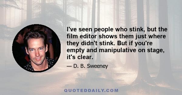 I've seen people who stink, but the film editor shows them just where they didn't stink. But if you're empty and manipulative on stage, it's clear.