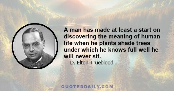 A man has made at least a start on discovering the meaning of human life when he plants shade trees under which he knows full well he will never sit.